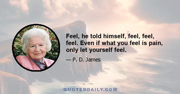 Feel, he told himself, feel, feel, feel. Even if what you feel is pain, only let yourself feel.