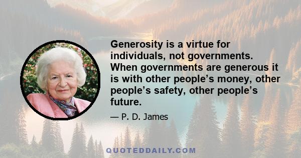 Generosity is a virtue for individuals, not governments. When governments are generous it is with other people’s money, other people’s safety, other people’s future.