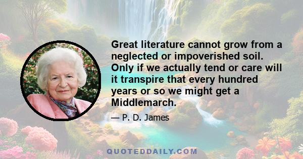 Great literature cannot grow from a neglected or impoverished soil. Only if we actually tend or care will it transpire that every hundred years or so we might get a Middlemarch.