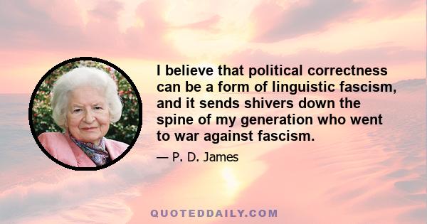 I believe that political correctness can be a form of linguistic fascism, and it sends shivers down the spine of my generation who went to war against fascism.