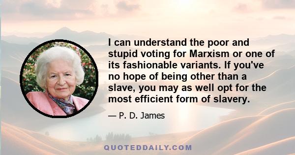 I can understand the poor and stupid voting for Marxism or one of its fashionable variants. If you've no hope of being other than a slave, you may as well opt for the most efficient form of slavery.