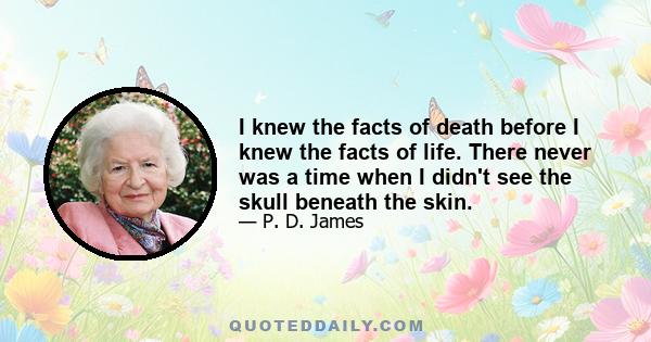 I knew the facts of death before I knew the facts of life. There never was a time when I didn't see the skull beneath the skin.