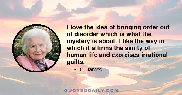 I love the idea of bringing order out of disorder which is what the mystery is about. I like the way in which it affirms the sanity of human life and exorcises irrational guilts.