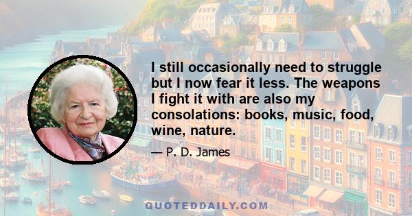 I still occasionally need to struggle but I now fear it less. The weapons I fight it with are also my consolations: books, music, food, wine, nature.