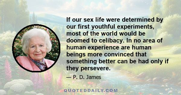 If our sex life were determined by our first youthful experiments, most of the world would be doomed to celibacy. In no area of human experience are human beings more convinced that something better can be had only if