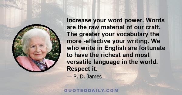 Increase your word power. Words are the raw material of our craft. The greater your vocabulary the more ­effective your writing. We who write in English are fortunate to have the richest and most versatile language in