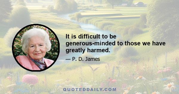 It is difficult to be generous-minded to those we have greatly harmed.