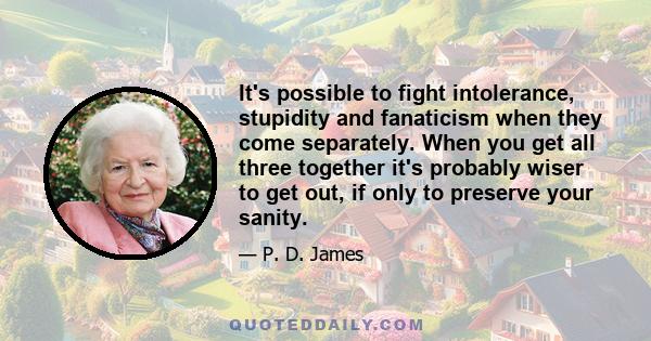 It's possible to fight intolerance, stupidity and fanaticism when they come separately. When you get all three together it's probably wiser to get out, if only to preserve your sanity.