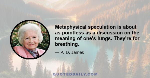 Metaphysical speculation is about as pointless as a discussion on the meaning of one's lungs. They're for breathing.