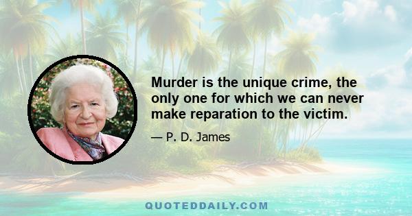 Murder is the unique crime, the only one for which we can never make reparation to the victim.