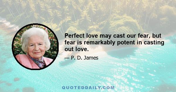 Perfect love may cast our fear, but fear is remarkably potent in casting out love.