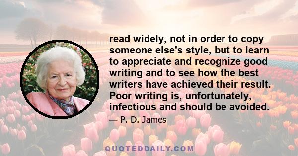 read widely, not in order to copy someone else's style, but to learn to appreciate and recognize good writing and to see how the best writers have achieved their result. Poor writing is, unfortunately, infectious and