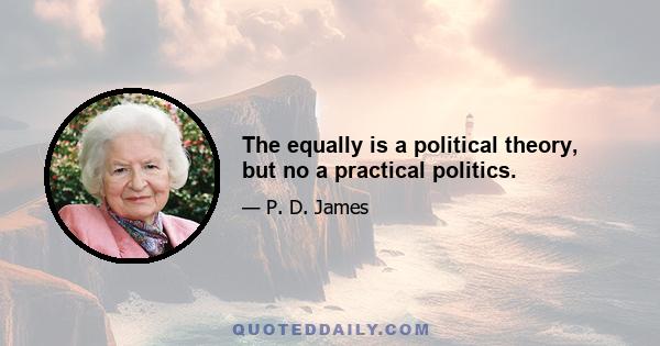 The equally is a political theory, but no a practical politics.