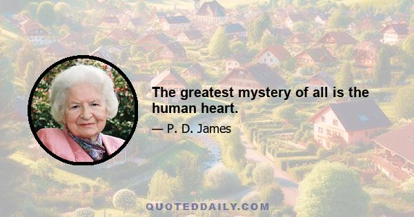 The greatest mystery of all is the human heart.