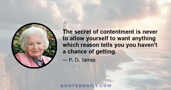 The secret of contentment is never to allow yourself to want anything which reason tells you you haven't a chance of getting.