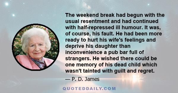 The weekend break had begun with the usual resentment and had continued with half-repressed ill humour. It was, of course, his fault. He had been more ready to hurt his wife's feelings and deprive his daughter than