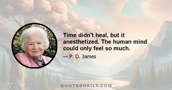 Time didn't heal, but it anesthetized. The human mind could only feel so much.