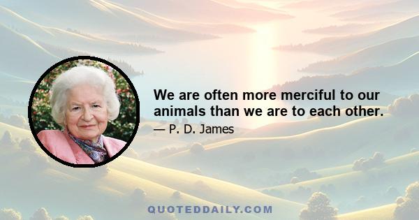 We are often more merciful to our animals than we are to each other.