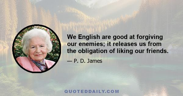 We English are good at forgiving our enemies; it releases us from the obligation of liking our friends.