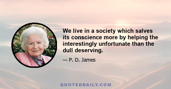 We live in a society which salves its conscience more by helping the interestingly unfortunate than the dull deserving.