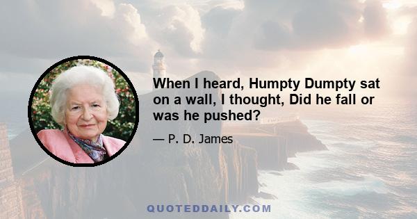 When I heard, Humpty Dumpty sat on a wall, I thought, Did he fall or was he pushed?