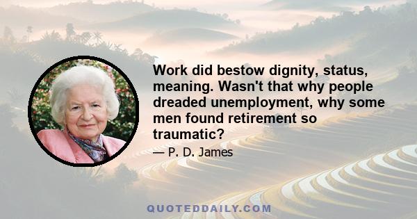 Work did bestow dignity, status, meaning. Wasn't that why people dreaded unemployment, why some men found retirement so traumatic?