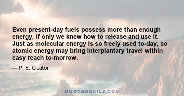 Even present-day fuels possess more than enough energy, if only we knew how to release and use it. Just as molecular energy is so freely used to-day, so atomic energy may bring interplantary travel within easy reach