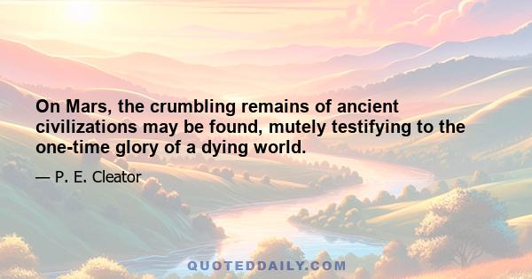 On Mars, the crumbling remains of ancient civilizations may be found, mutely testifying to the one-time glory of a dying world.