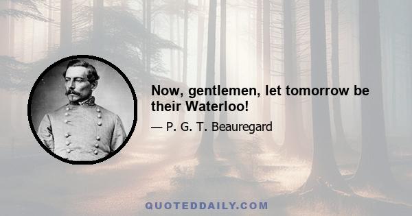 Now, gentlemen, let tomorrow be their Waterloo!