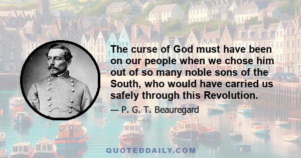 The curse of God must have been on our people when we chose him out of so many noble sons of the South, who would have carried us safely through this Revolution.