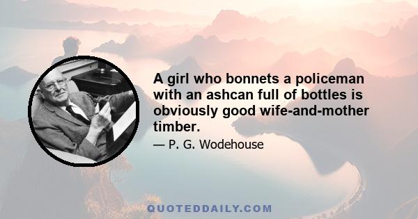 A girl who bonnets a policeman with an ashcan full of bottles is obviously good wife-and-mother timber.