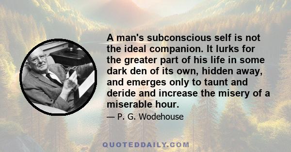 A man's subconscious self is not the ideal companion. It lurks for the greater part of his life in some dark den of its own, hidden away, and emerges only to taunt and deride and increase the misery of a miserable hour.