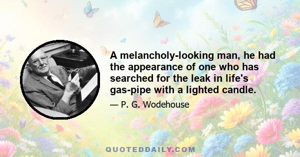 A melancholy-looking man, he had the appearance of one who has searched for the leak in life's gas-pipe with a lighted candle.