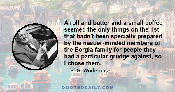 A roll and butter and a small coffee seemed the only things on the list that hadn't been specially prepared by the nastier-minded members of the Borgia family for people they had a particular grudge against, so I chose