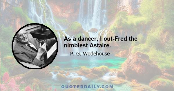 As a dancer, I out-Fred the nimblest Astaire.