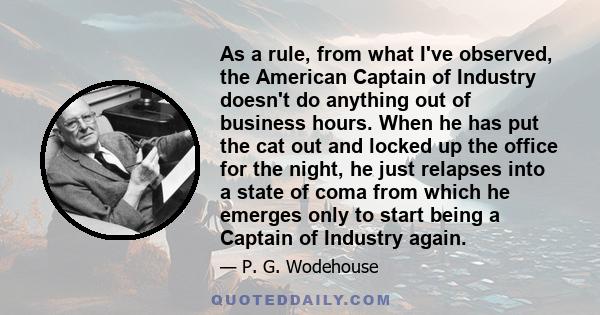 As a rule, from what I've observed, the American Captain of Industry doesn't do anything out of business hours. When he has put the cat out and locked up the office for the night, he just relapses into a state of coma