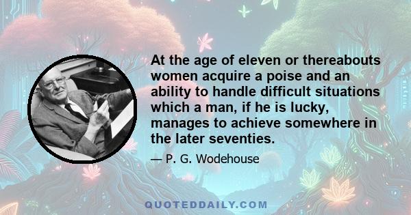 At the age of eleven or thereabouts women acquire a poise and an ability to handle difficult situations which a man, if he is lucky, manages to achieve somewhere in the later seventies.