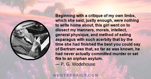 Beginning with a critique of my own limbs, which she said, justly enough, were nothing to write home about, this girl went on to dissect my manners, morals, intellect, general physique, and method of eating asparagus