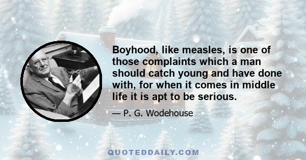 Boyhood, like measles, is one of those complaints which a man should catch young and have done with, for when it comes in middle life it is apt to be serious.