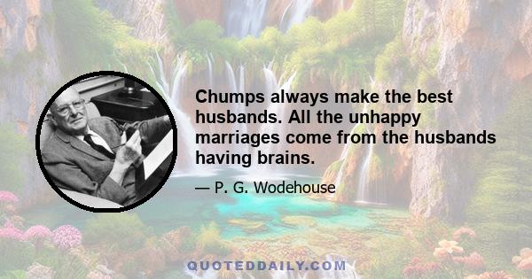 Chumps always make the best husbands. All the unhappy marriages come from the husbands having brains.