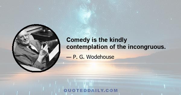 Comedy is the kindly contemplation of the incongruous.