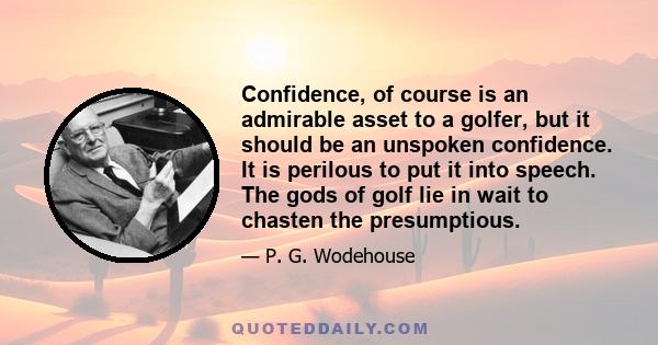 Confidence, of course is an admirable asset to a golfer, but it should be an unspoken confidence. It is perilous to put it into speech. The gods of golf lie in wait to chasten the presumptious.