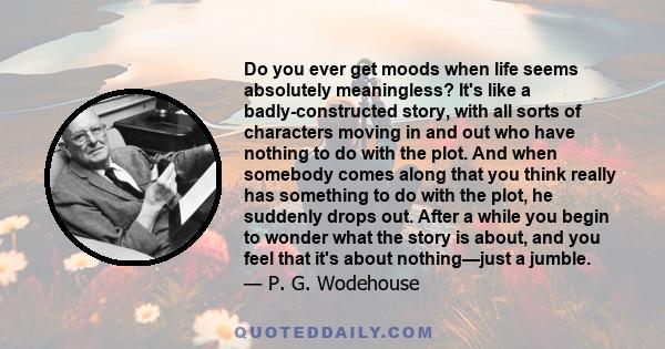 Do you ever get moods when life seems absolutely meaningless? It's like a badly-constructed story, with all sorts of characters moving in and out who have nothing to do with the plot. And when somebody comes along that