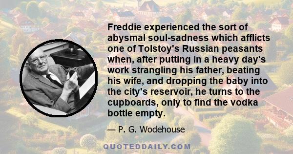 Freddie experienced the sort of abysmal soul-sadness which afflicts one of Tolstoy's Russian peasants when, after putting in a heavy day's work strangling his father, beating his wife, and dropping the baby into the