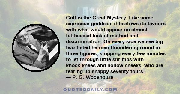 Golf is the Great Mystery. Like some capricous goddess, it bestows its favours with what would appear an almost fat-headed lack of method and discrimination. On every side we see big two-fisted he-men floundering round