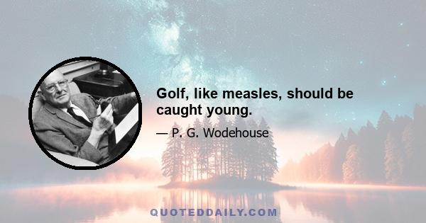 Golf, like measles, should be caught young.