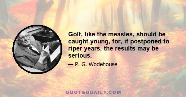 Golf, like the measles, should be caught young, for, if postponed to riper years, the results may be serious.