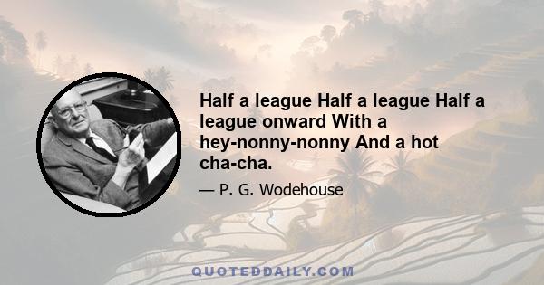 Half a league Half a league Half a league onward With a hey-nonny-nonny And a hot cha-cha.