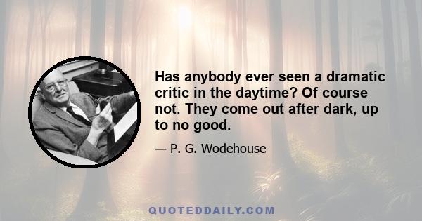 Has anybody ever seen a dramatic critic in the daytime? Of course not. They come out after dark, up to no good.