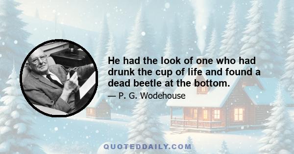 He had the look of one who had drunk the cup of life and found a dead beetle at the bottom.